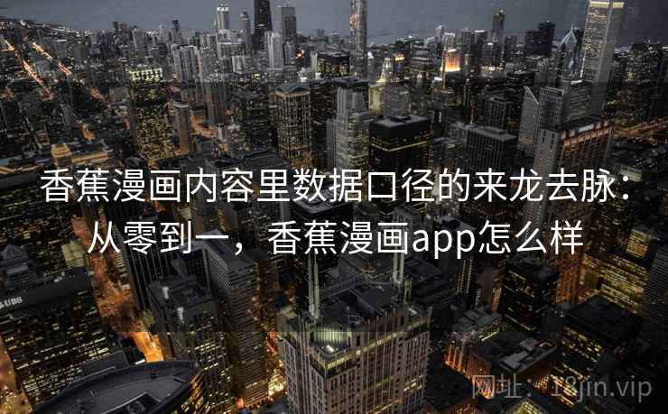 香蕉漫画内容里数据口径的来龙去脉:从零到一,香蕉漫画app怎么样 香蕉漫画内容里数据口径的来龙去脉:从零到一,香蕉漫画app怎么样