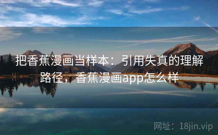 把香蕉漫画当样本:引用失真的理解路径,香蕉漫画app怎么样 把香蕉漫画当样本:引用失真的理解路径,香蕉漫画app怎么样