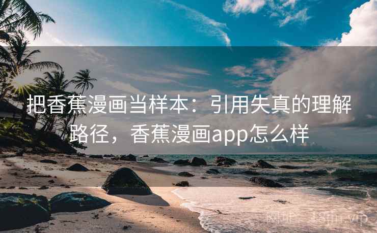 把香蕉漫画当样本:引用失真的理解路径,香蕉漫画app怎么样 把香蕉漫画当样本:引用失真的理解路径,香蕉漫画app怎么样