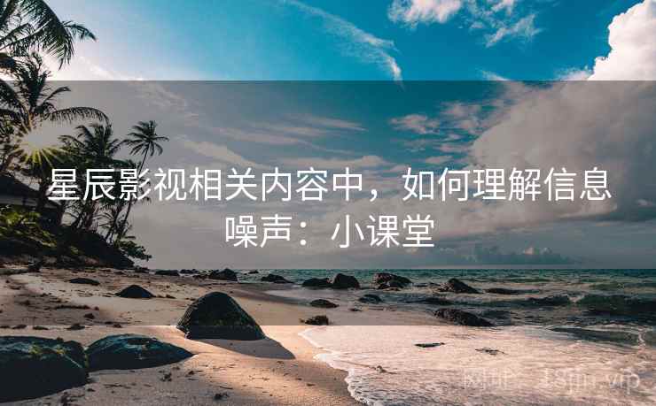星辰影视相关内容中,如何理解信息噪声:小课堂 星辰影视相关内容中,如何理解信息噪声:小课堂