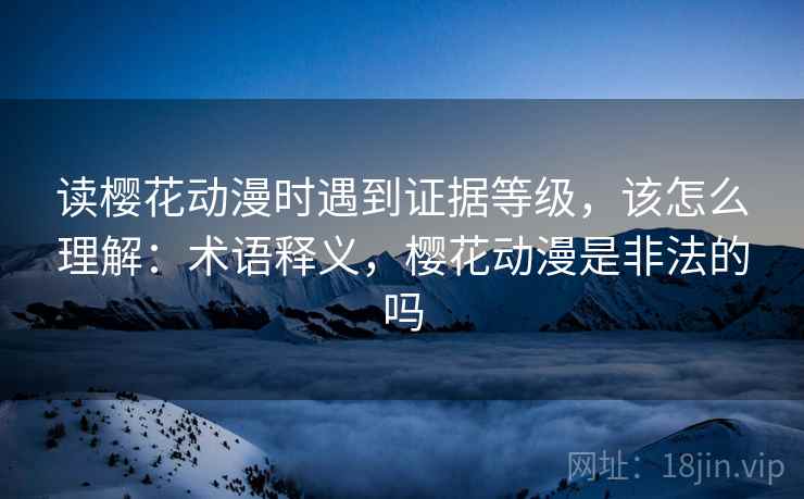 读樱花动漫时遇到证据等级,该怎么理解:术语释义,樱花动漫是非法的吗 读樱花动漫时遇到证据等级,该怎么理解:术语释义,樱花动漫是非法的吗