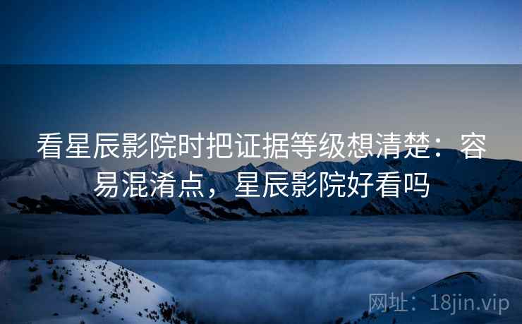 看星辰影院时把证据等级想清楚:容易混淆点,星辰影院好看吗 看星辰影院时把证据等级想清楚:容易混淆点,星辰影院好看吗