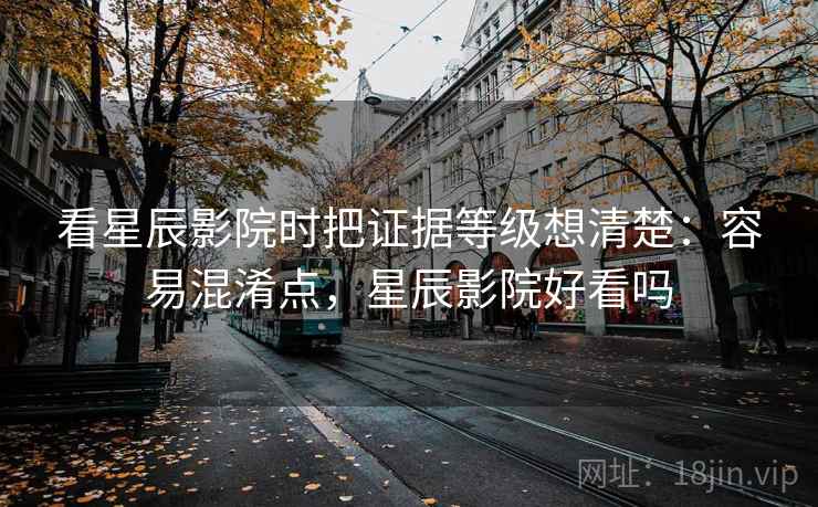 看星辰影院时把证据等级想清楚:容易混淆点,星辰影院好看吗 看星辰影院时把证据等级想清楚:容易混淆点,星辰影院好看吗