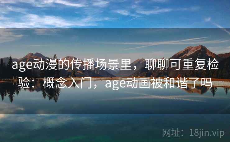 age动漫的传播场景里,聊聊可重复检验:概念入门,age动画被和谐了吗 age动漫的传播场景里,聊聊可重复检验:概念入门,age动画被和谐了吗
