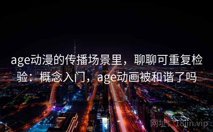 age动漫的传播场景里,聊聊可重复检验:概念入门,age动画被和谐了吗 age动漫的传播场景里,聊聊可重复检验:概念入门,age动画被和谐了吗