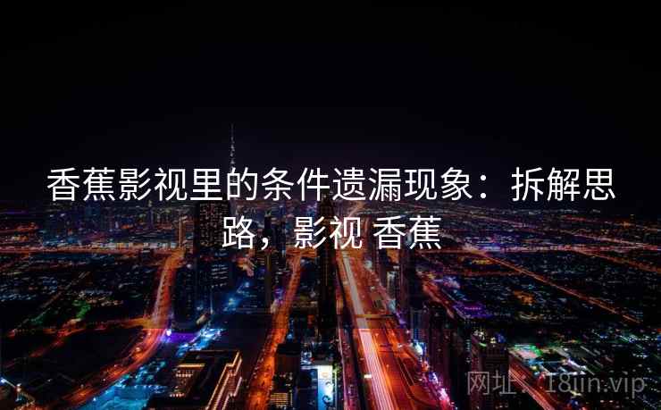 香蕉影视里的条件遗漏现象:拆解思路,影视 香蕉 香蕉影视里的条件遗漏现象:拆解思路,影视 香蕉