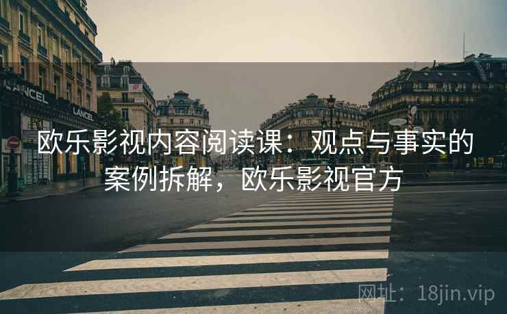 欧乐影视内容阅读课:观点与事实的案例拆解,欧乐影视官方 欧乐影视内容阅读课:观点与事实的案例拆解,欧乐影视官方