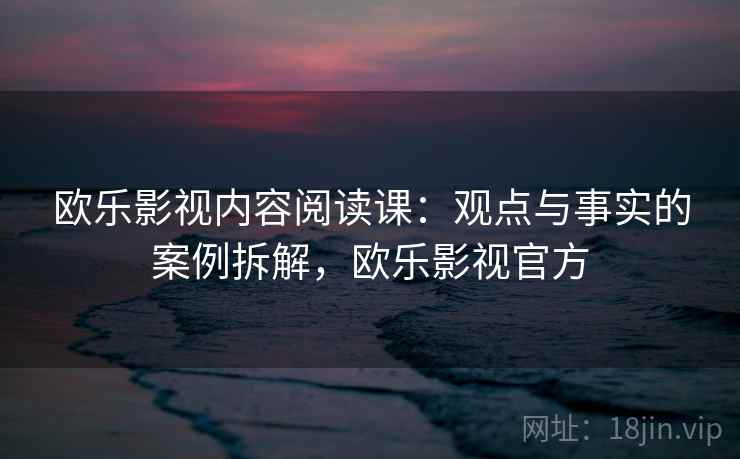 欧乐影视内容阅读课:观点与事实的案例拆解,欧乐影视官方 欧乐影视内容阅读课:观点与事实的案例拆解,欧乐影视官方