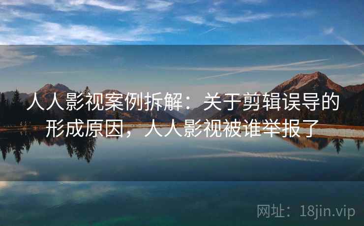 人人影视案例拆解:关于剪辑误导的形成原因,人人影视被谁举报了 人人影视案例拆解:关于剪辑误导的形成原因,人人影视被谁举报了