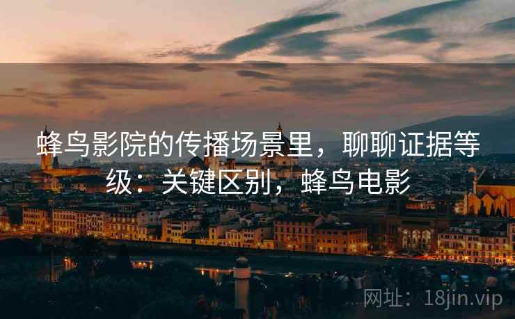 蜂鸟影院的传播场景里,聊聊证据等级:关键区别,蜂鸟电影 蜂鸟影院的传播场景里,聊聊证据等级:关键区别,蜂鸟电影