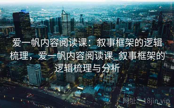 爱一帆内容阅读课:叙事框架的逻辑梳理,爱一帆内容阅读课_叙事框架的逻辑梳理与分析 爱一帆内容阅读课:叙事框架的逻辑梳理,爱一帆内容阅读课_叙事框架的逻辑梳理与分析