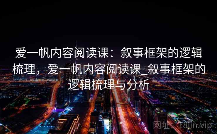 爱一帆内容阅读课:叙事框架的逻辑梳理,爱一帆内容阅读课_叙事框架的逻辑梳理与分析 爱一帆内容阅读课:叙事框架的逻辑梳理,爱一帆内容阅读课_叙事框架的逻辑梳理与分析