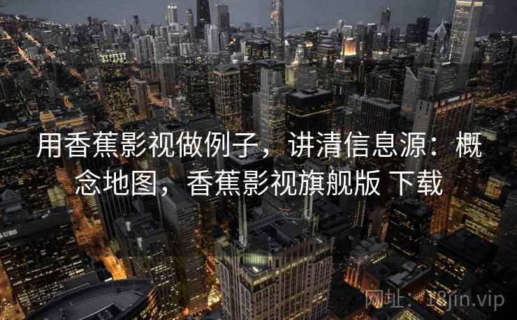 用香蕉影视做例子,讲清信息源:概念地图,香蕉影视旗舰版 下载 用香蕉影视做例子,讲清信息源:概念地图,香蕉影视旗舰版 下载
