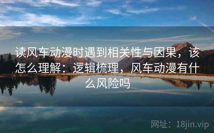 读风车动漫时遇到相关性与因果,该怎么理解:逻辑梳理,风车动漫有什么风险吗 读风车动漫时遇到相关性与因果,该怎么理解:逻辑梳理,风车动漫有什么风险吗