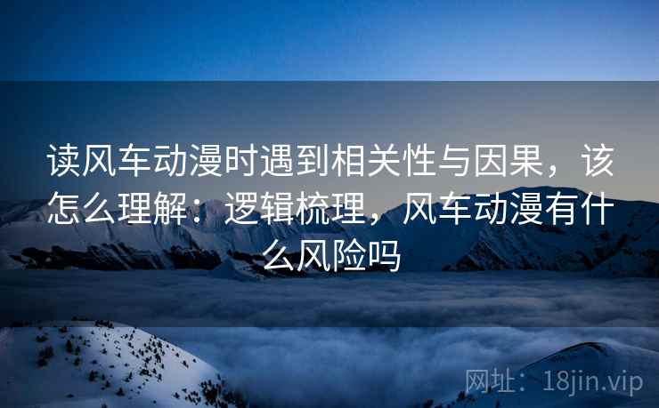 读风车动漫时遇到相关性与因果,该怎么理解:逻辑梳理,风车动漫有什么风险吗 读风车动漫时遇到相关性与因果,该怎么理解:逻辑梳理,风车动漫有什么风险吗