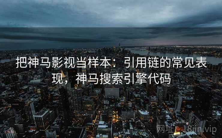 把神马影视当样本:引用链的常见表现,神马搜索引擎代码 把神马影视当样本:引用链的常见表现,神马搜索引擎代码