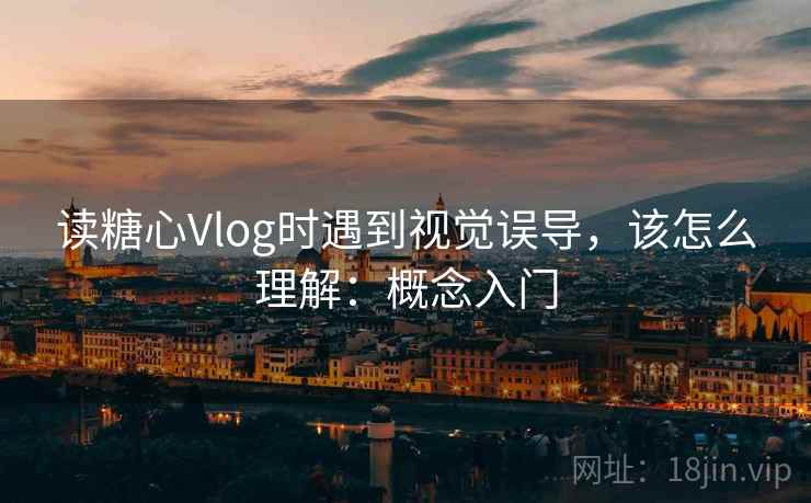 读糖心Vlog时遇到视觉误导,该怎么理解:概念入门 读糖心Vlog时遇到视觉误导,该怎么理解:概念入门