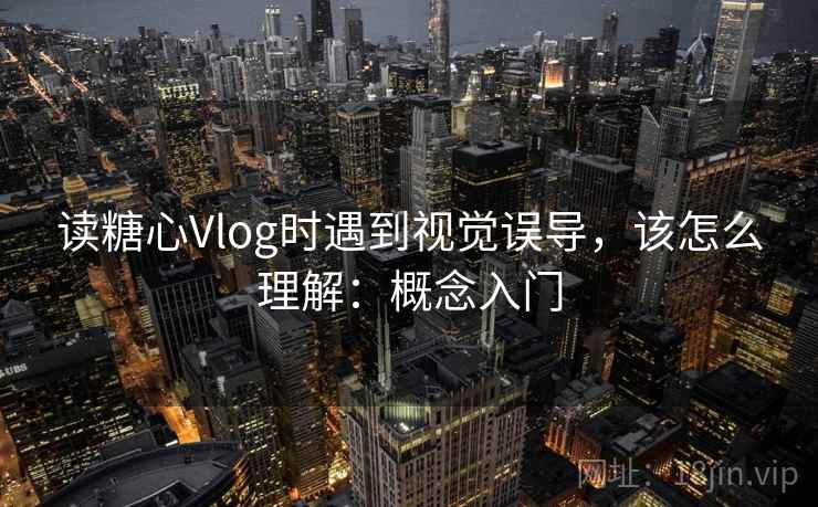 读糖心Vlog时遇到视觉误导,该怎么理解:概念入门 读糖心Vlog时遇到视觉误导,该怎么理解:概念入门