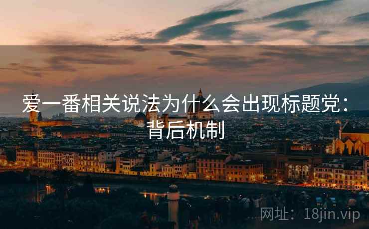 爱一番相关说法为什么会出现标题党:背后机制 爱一番相关说法为什么会出现标题党:背后机制
