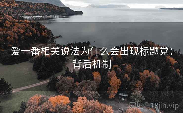 爱一番相关说法为什么会出现标题党:背后机制 爱一番相关说法为什么会出现标题党:背后机制
