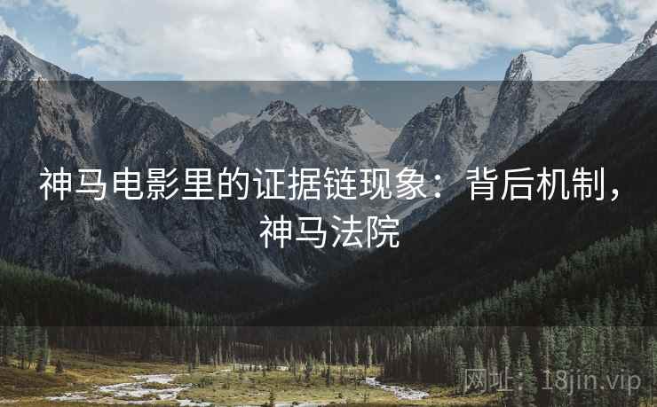 神马电影里的证据链现象:背后机制,神马法院 神马电影里的证据链现象:背后机制,神马法院