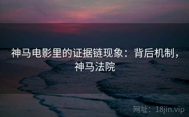 神马电影里的证据链现象:背后机制,神马法院 神马电影里的证据链现象:背后机制,神马法院