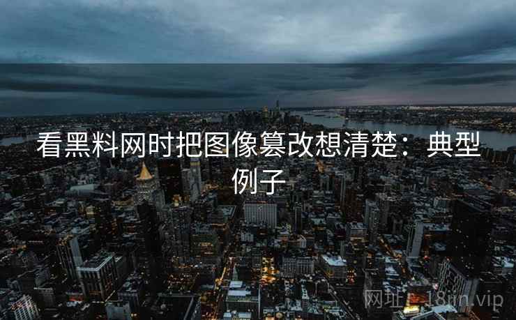 看黑料网时把图像篡改想清楚:典型例子 看黑料网时把图像篡改想清楚:典型例子