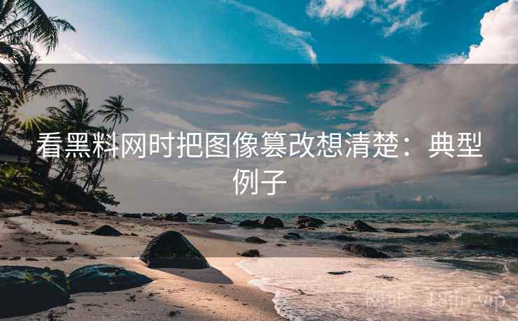 看黑料网时把图像篡改想清楚:典型例子 看黑料网时把图像篡改想清楚:典型例子