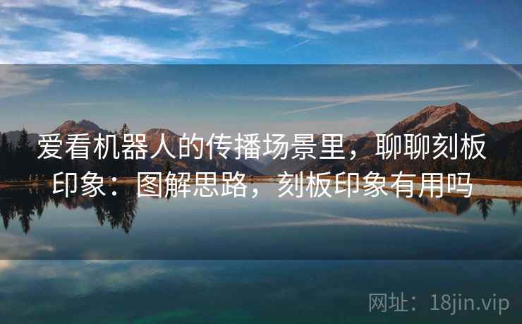 爱看机器人的传播场景里,聊聊刻板印象:图解思路,刻板印象有用吗 爱看机器人的传播场景里,聊聊刻板印象:图解思路,刻板印象有用吗