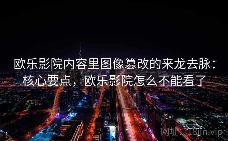 欧乐影院内容里图像篡改的来龙去脉:核心要点,欧乐影院怎么不能看了 欧乐影院内容里图像篡改的来龙去脉:核心要点,欧乐影院怎么不能看了