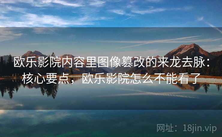 欧乐影院内容里图像篡改的来龙去脉:核心要点,欧乐影院怎么不能看了 欧乐影院内容里图像篡改的来龙去脉:核心要点,欧乐影院怎么不能看了