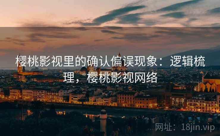 樱桃影视里的确认偏误现象:逻辑梳理,樱桃影视网络 樱桃影视里的确认偏误现象:逻辑梳理,樱桃影视网络