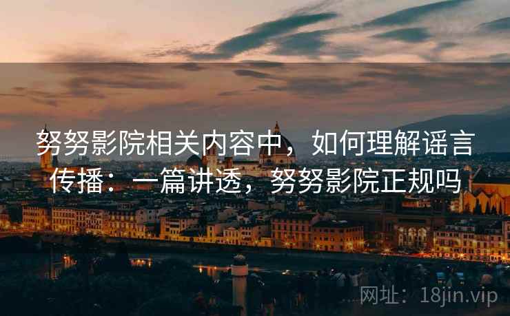 努努影院相关内容中,如何理解谣言传播:一篇讲透,努努影院正规吗 努努影院相关内容中,如何理解谣言传播:一篇讲透,努努影院正规吗