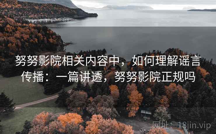 努努影院相关内容中,如何理解谣言传播:一篇讲透,努努影院正规吗 努努影院相关内容中,如何理解谣言传播:一篇讲透,努努影院正规吗