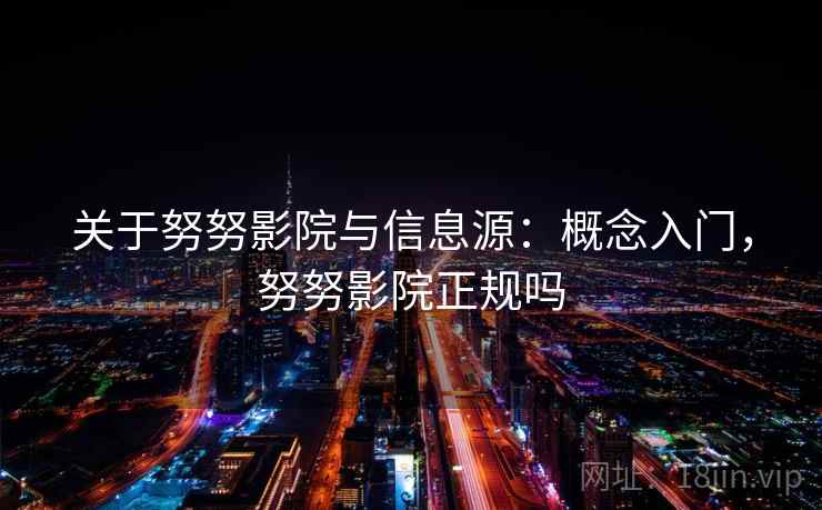 关于努努影院与信息源:概念入门,努努影院正规吗 关于努努影院与信息源:概念入门,努努影院正规吗