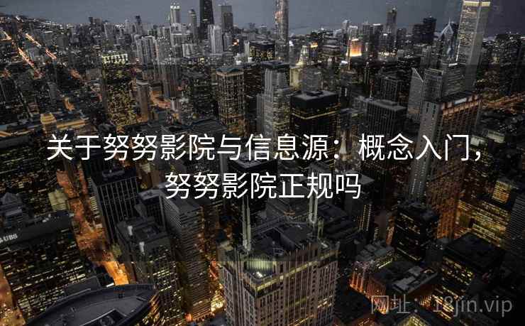 关于努努影院与信息源:概念入门,努努影院正规吗 关于努努影院与信息源:概念入门,努努影院正规吗