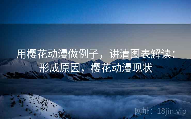 用樱花动漫做例子,讲清图表解读:形成原因,樱花动漫现状 用樱花动漫做例子,讲清图表解读:形成原因,樱花动漫现状