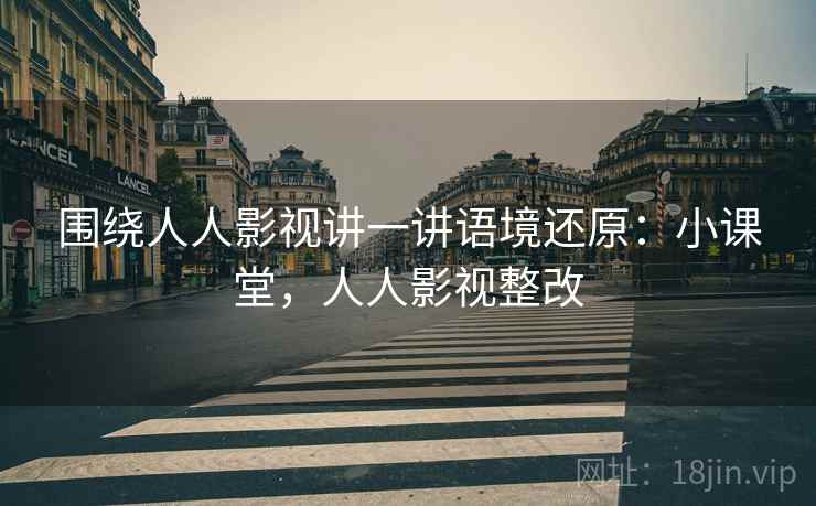 围绕人人影视讲一讲语境还原:小课堂,人人影视整改 围绕人人影视讲一讲语境还原:小课堂,人人影视整改