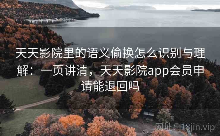 天天影院里的语义偷换怎么识别与理解:一页讲清,天天影院app会员申请能退回吗 天天影院里的语义偷换怎么识别与理解:一页讲清,天天影院app会员申请能退回吗
