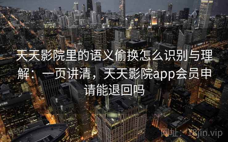 天天影院里的语义偷换怎么识别与理解:一页讲清,天天影院app会员申请能退回吗 天天影院里的语义偷换怎么识别与理解:一页讲清,天天影院app会员申请能退回吗