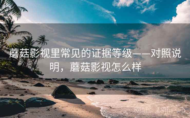 蘑菇影视里常见的证据等级——对照说明,蘑菇影视怎么样 蘑菇影视里常见的证据等级——对照说明,蘑菇影视怎么样