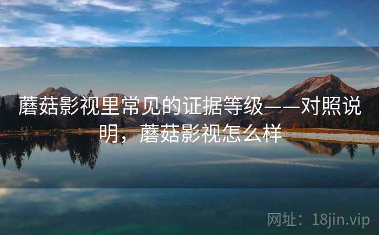 蘑菇影视里常见的证据等级——对照说明,蘑菇影视怎么样 蘑菇影视里常见的证据等级——对照说明,蘑菇影视怎么样
