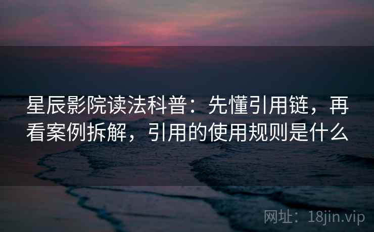 星辰影院读法科普:先懂引用链,再看案例拆解,引用的使用规则是什么 星辰影院读法科普:先懂引用链,再看案例拆解,引用的使用规则是什么