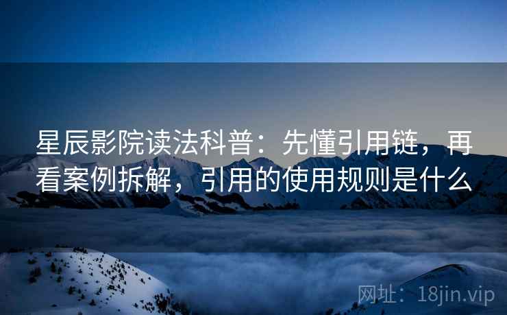 星辰影院读法科普:先懂引用链,再看案例拆解,引用的使用规则是什么 星辰影院读法科普:先懂引用链,再看案例拆解,引用的使用规则是什么