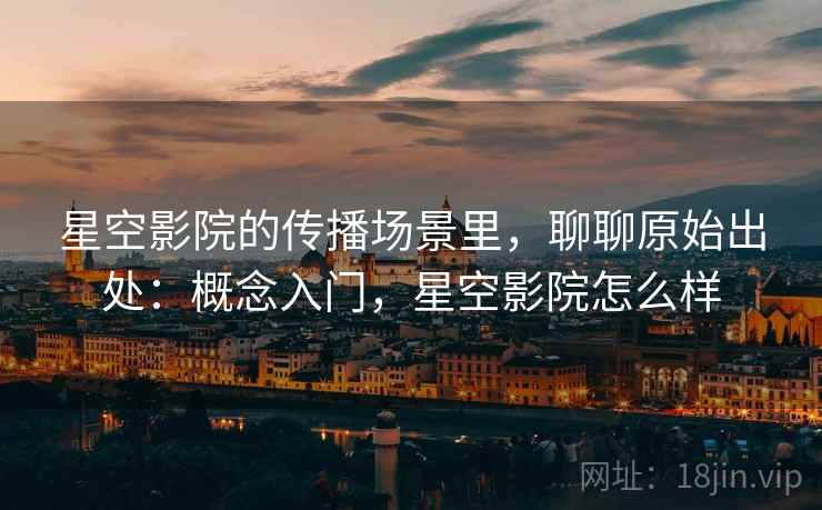 星空影院的传播场景里，聊聊原始出处：概念入门，星空影院怎么样