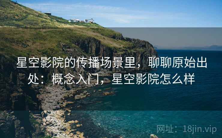 星空影院的传播场景里，聊聊原始出处：概念入门，星空影院怎么样