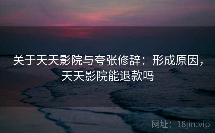关于天天影院与夸张修辞:形成原因,天天影院能退款吗 关于天天影院与夸张修辞:形成原因,天天影院能退款吗