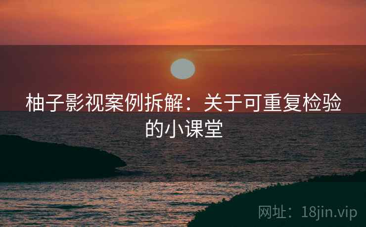 柚子影视案例拆解：关于可重复检验的小课堂