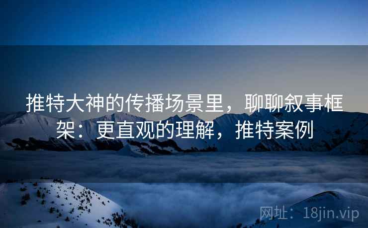 推特大神的传播场景里,聊聊叙事框架:更直观的理解,推特案例 推特大神的传播场景里,聊聊叙事框架:更直观的理解,推特案例