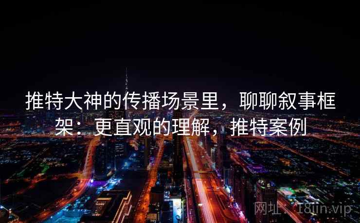 推特大神的传播场景里,聊聊叙事框架:更直观的理解,推特案例 推特大神的传播场景里,聊聊叙事框架:更直观的理解,推特案例